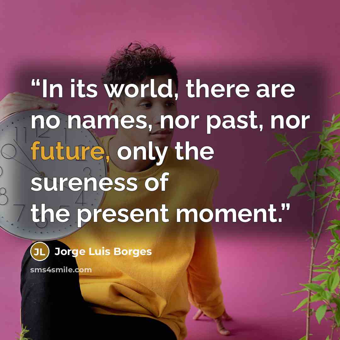 “In its world, there are no names, nor past, nor future, only the sureness of the present moment.” quote by Jorge Luis Borges