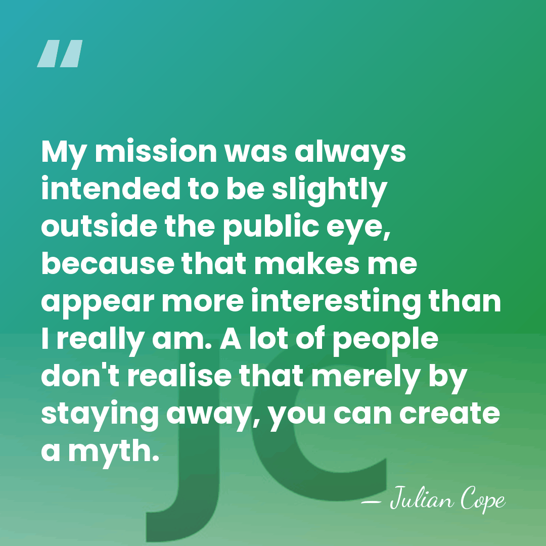 My mission was always intended to be slightly outside the public eye,&hellip; - Julian Cope