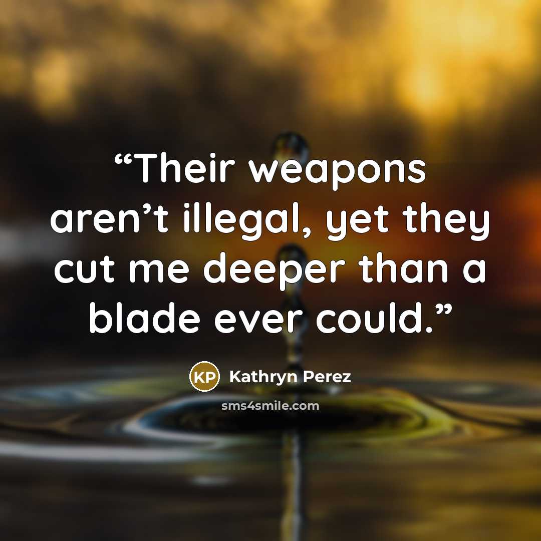 “Their weapons aren’t illegal, yet they cut me deeper than a blade ever could.” quote by Kathryn Perez