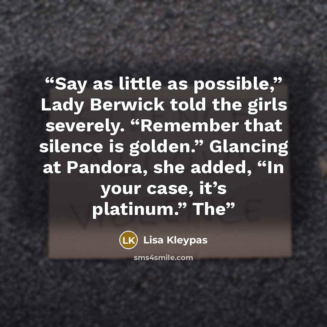 “Say as little as possible,” Lady Berwick told the girls severely. “Remember that silence is golden.” Glancing at Pandora, she added, “In your case, it’s platinum.” The” quote by Lisa Kleypas