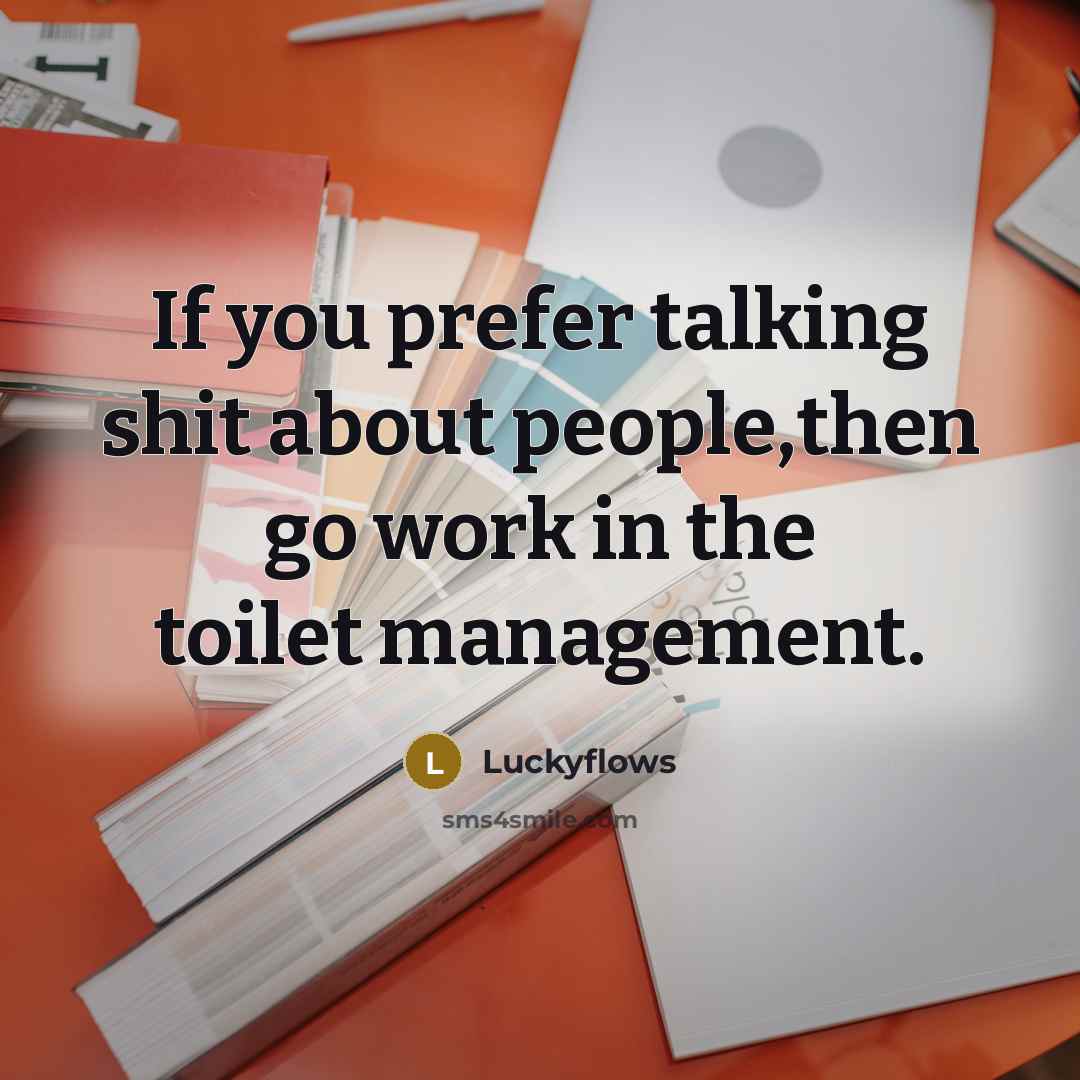 “If you prefer talking shit about people,then go work in the toilet management.” quote by Luckyflows