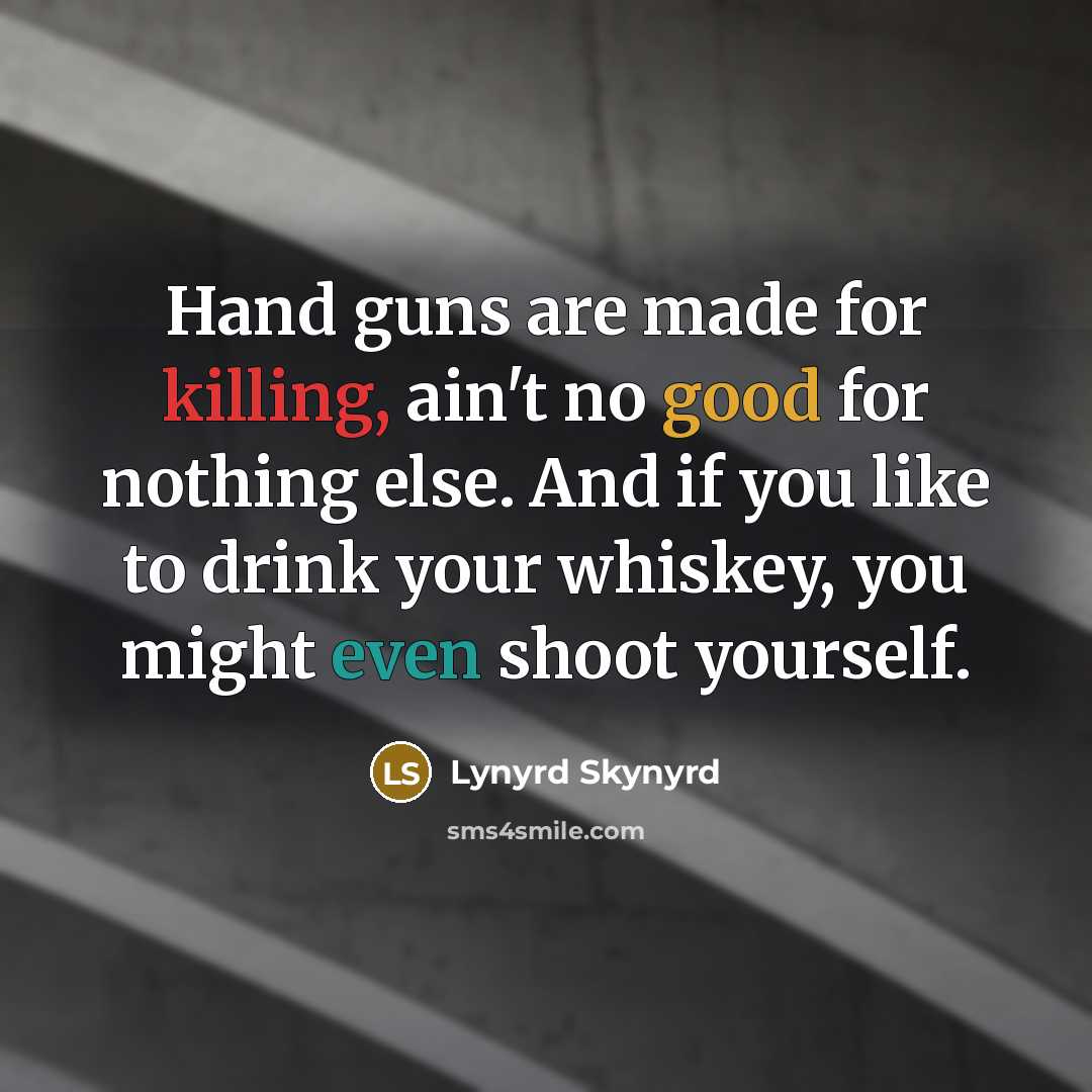 “Hand guns are made for killing, ain't no good for nothing else. And if you like to drink your whiskey, you might even shoot yourself.” quote by Lynyrd Skynyrd