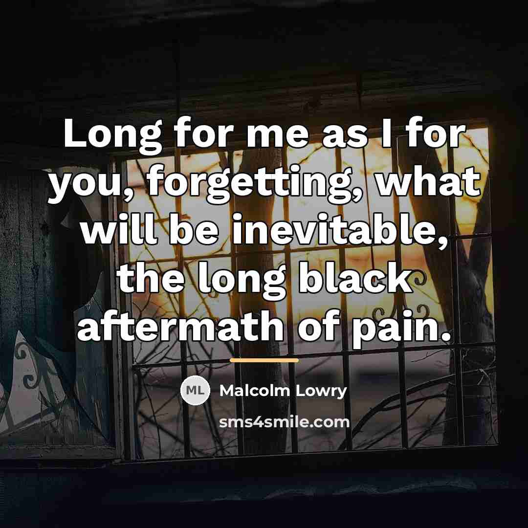 “Long for me as I for you, forgetting, what will…” quote by Malcolm Lowry