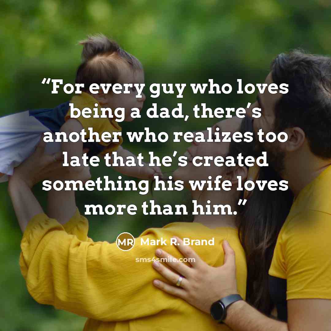 “For every guy who loves being a dad, there’s another who realizes too late that he’s created something his wife loves more than him.” quote by Mark R. Brand