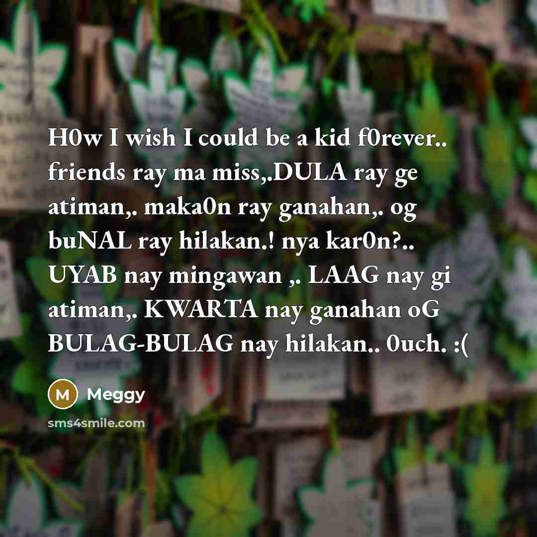 “H0w I wish I could be a kid f0rever.. friends ray ma miss,.DULA ray ge atiman,. maka0n ray ganahan,. og buNAL ray hilakan.! nya kar0n?.. UYAB nay mingawan ,. LAAG nay gi atiman,. KWARTA nay ganahan oG BULAG-BULAG nay hilakan.. 0uch. :(” quote by Meggy