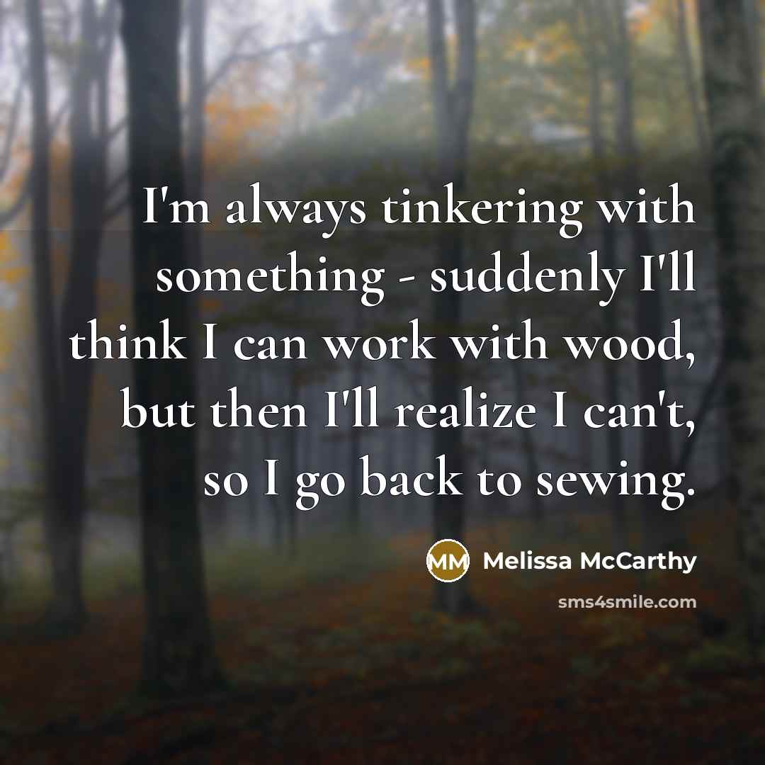 “I'm always tinkering with something - suddenly I'll think I…” quote by Melissa McCarthy