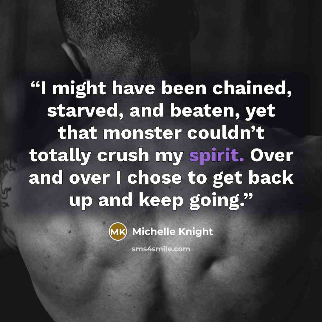 “I might have been chained, starved, and beaten, yet that monster couldn’t totally crush my spirit. Over and over I chose to get back up and keep going.” quote by Michelle Knight