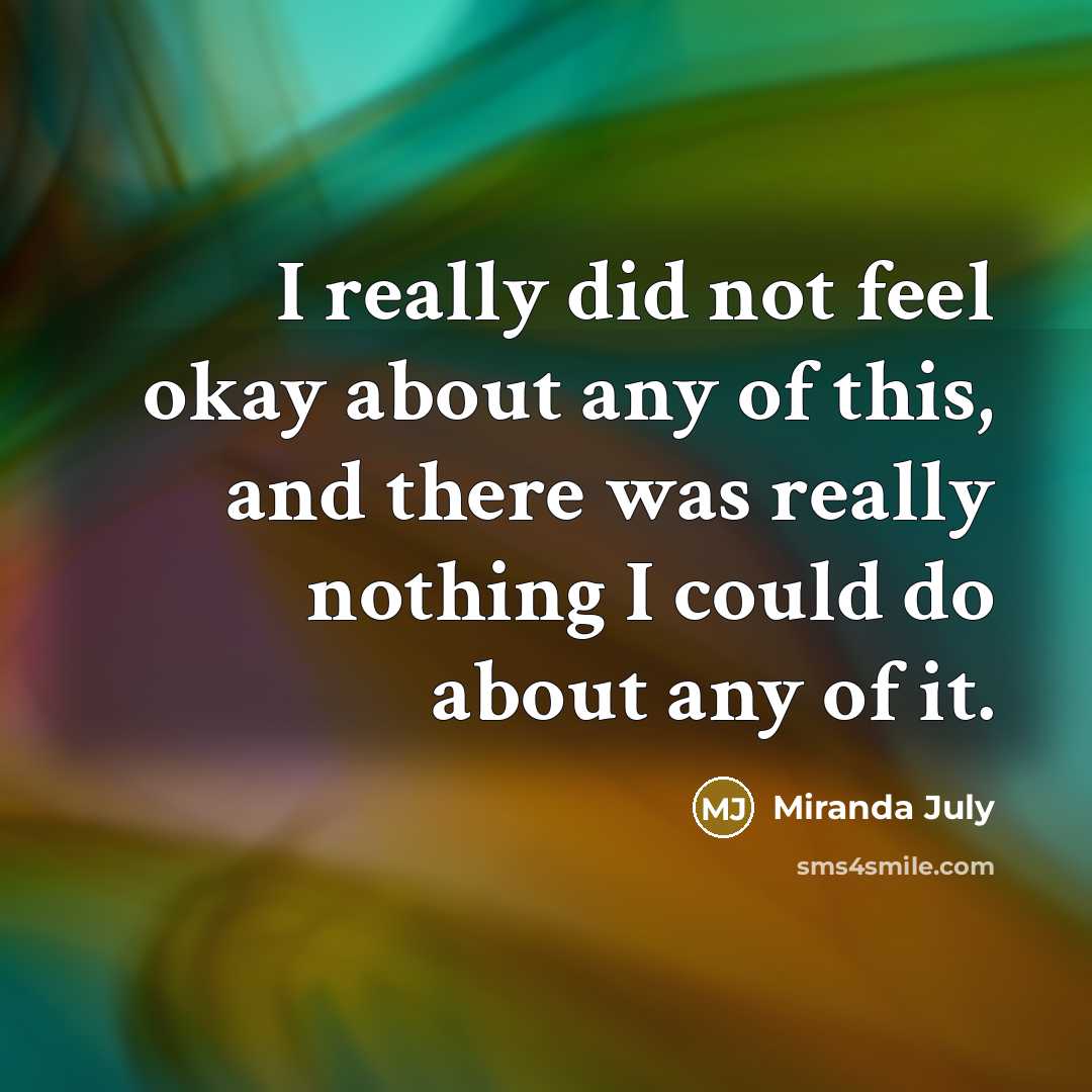 “I really did not feel okay about any of this, and there was really nothing I could do about any of it.” quote by Miranda July
