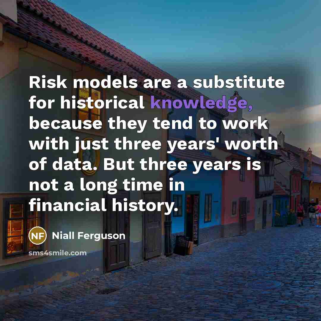“Risk models are a substitute for historical knowledge, because they…” quote by Niall Ferguson