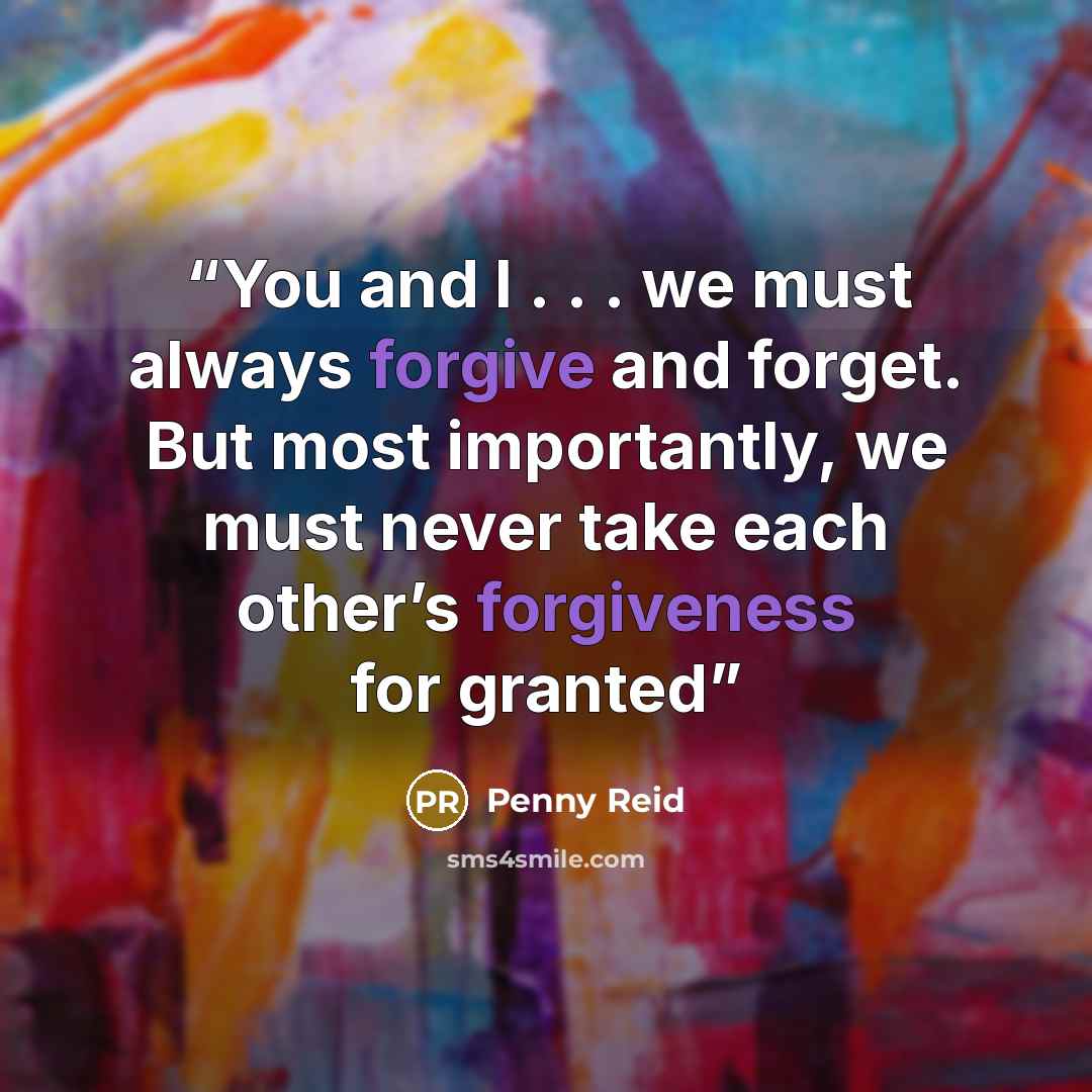 “You and I . . . we must always forgive and forget. But most importantly, we must never take each other’s forgiveness for granted” quote by Penny Reid