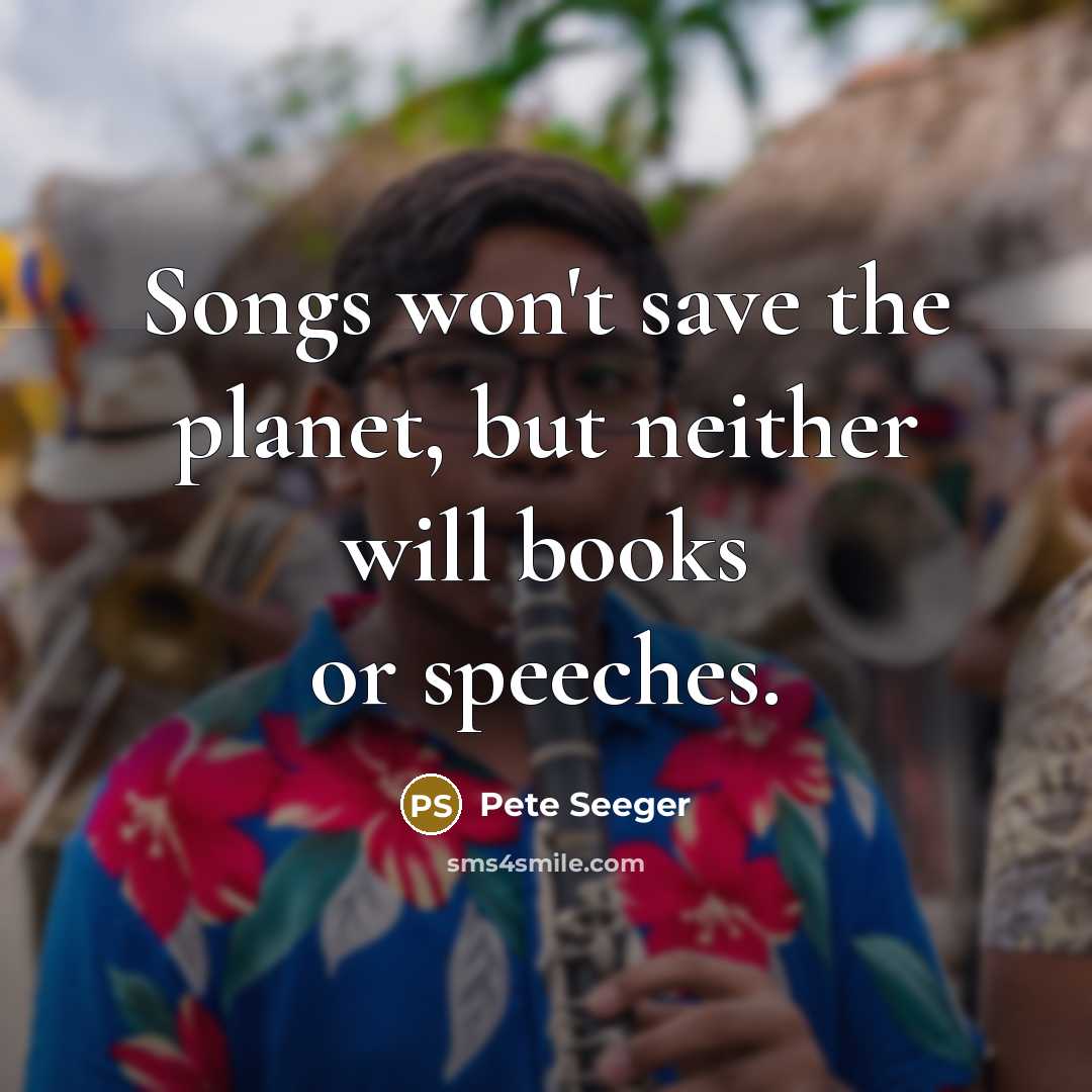 “Songs won't save the planet, but neither will books or…” quote by Pete Seeger