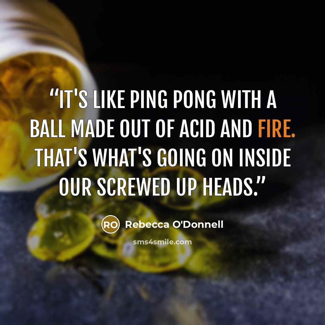 “It's like ping pong with a ball made out of acid and fire. That's what's going on inside our screwed up heads.” quote by Rebecca O'Donnell