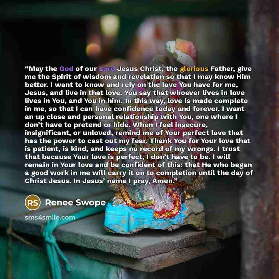 “May the God of our Lord Jesus Christ, the glorious Father, give me the Spirit of wisdom and revelation so that I may know Him better. I want to know and rely on the love You have for me, Jesus, and live in that love. You say that whoever lives in love lives in You, and You in him. In this way…” quote by Renee Swope