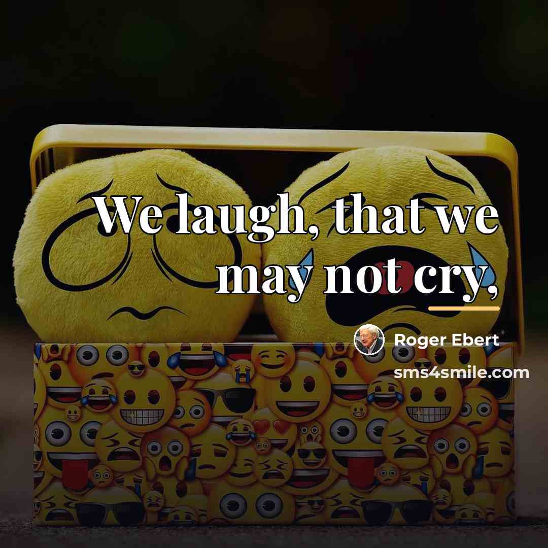 “We laugh, that we may not cry,…” quote by Roger Ebert