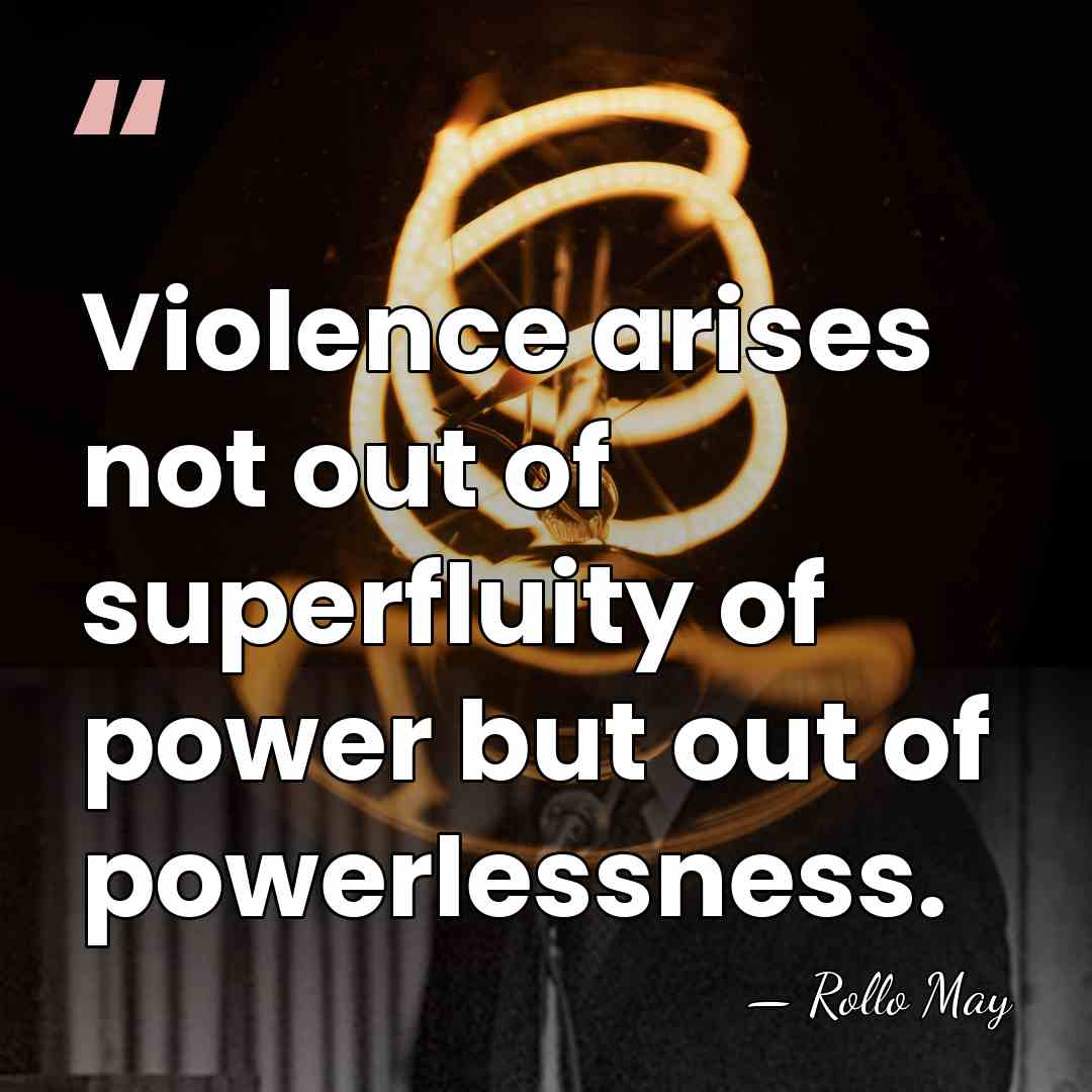 Violence arises not out of superfluity of power but out of powerlessness. - Rollo May