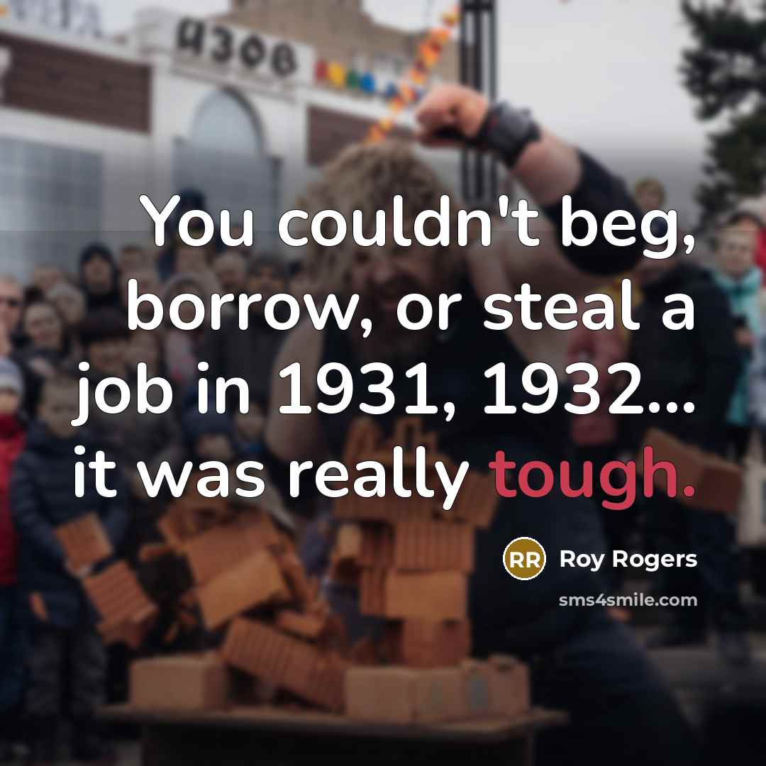 “You couldn't beg, borrow, or steal a job in 1931,…” quote by Roy Rogers