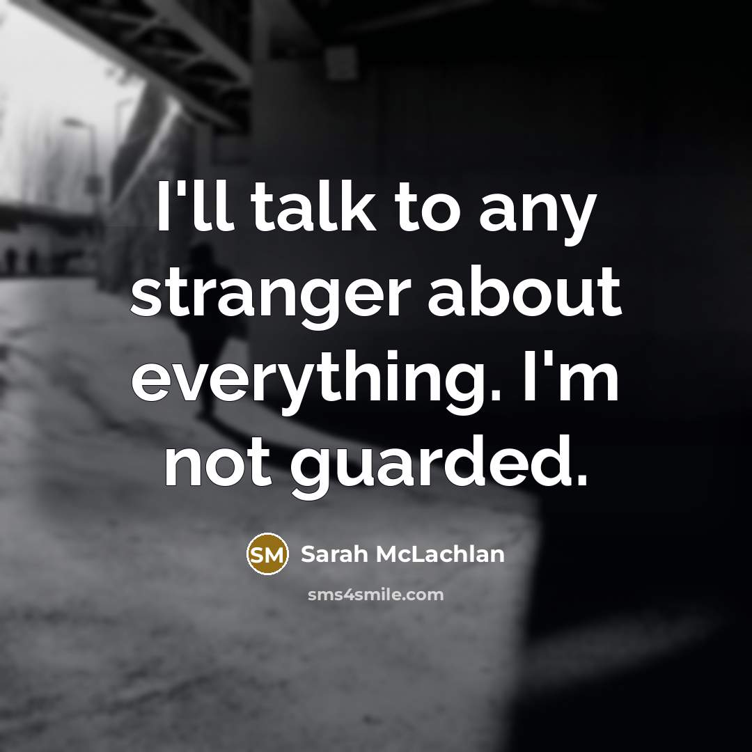 “I'll talk to any stranger about everything. I'm not guarded.…” quote by Sarah McLachlan