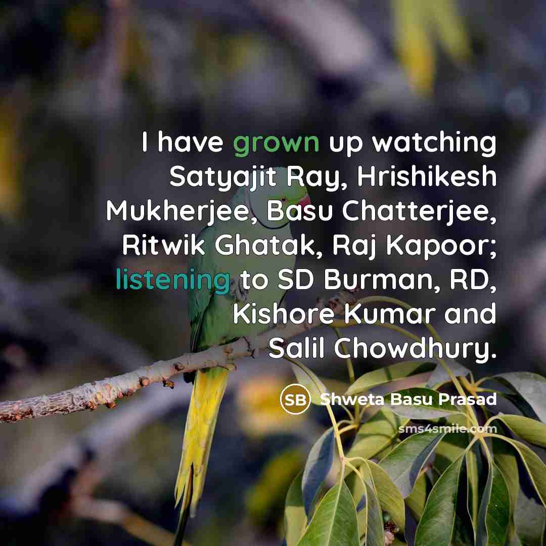“I have grown up watching Satyajit Ray, Hrishikesh Mukherjee, Basu Chatterjee, Ritwik Ghatak, Raj Kapoor; listening to SD Burman, RD, Kishore Kumar and Salil Chowdhury.” quote by Shweta Basu Prasad