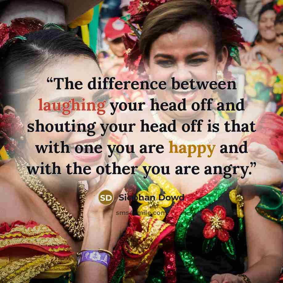 “The difference between laughing your head off and shouting your head off is that with one you are happy and with the other you are angry.” quote by Siobhan Dowd