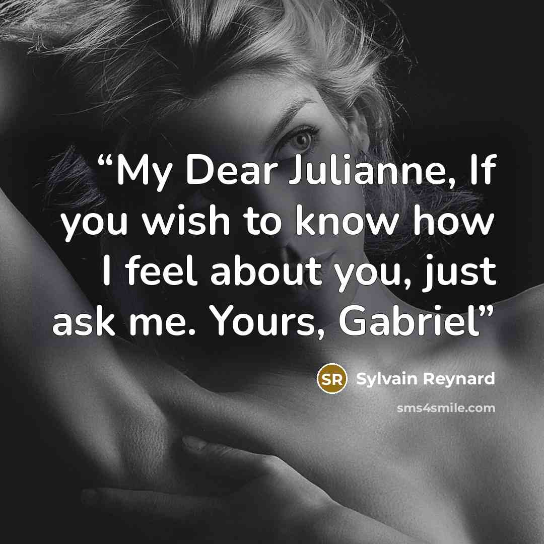 “My Dear Julianne, If you wish to know how I feel about you, just ask me. Yours, Gabriel” quote by Sylvain Reynard
