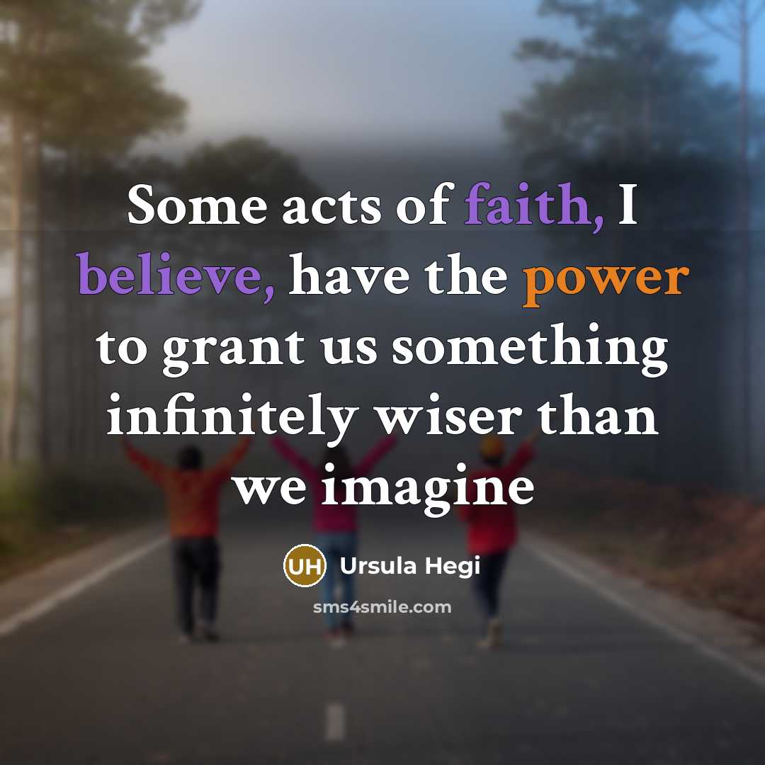 “Some acts of faith, I believe, have the power to…” quote by Ursula Hegi