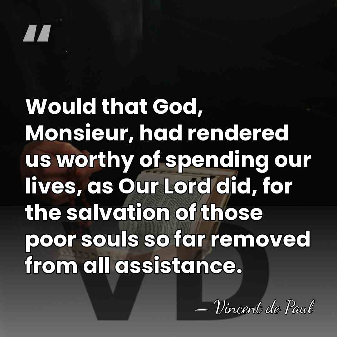 Would that God, Monsieur, had rendered us worthy of spending our lives,&hellip; - Vincent de Paul