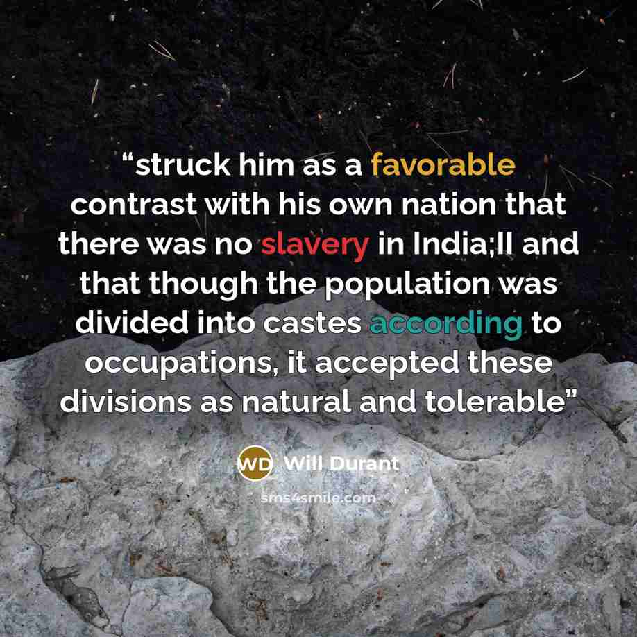 “struck him as a favorable contrast with his own nation that there was no slavery in India;II and that though the population was divided into castes according to occupations, it accepted these divisions as natural and tolerable” quote by Will Durant