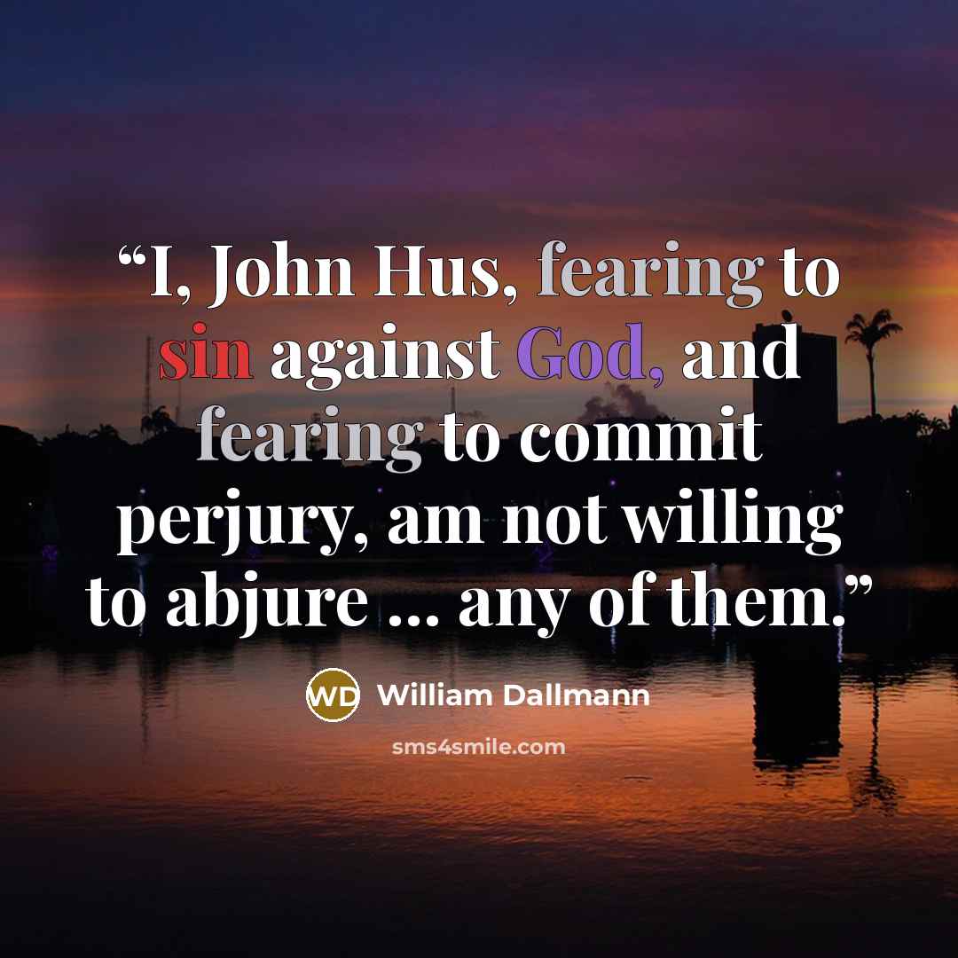 “I, John Hus, fearing to sin against God, and fearing to commit perjury, am not willing to abjure ... any of them.” quote by William Dallmann