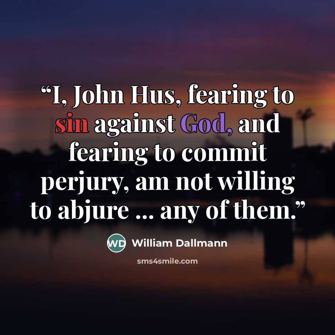 “I, John Hus, fearing to sin against God, and fearing to commit perjury, am not willing to abjure ... any of them.” quote by William Dallmann