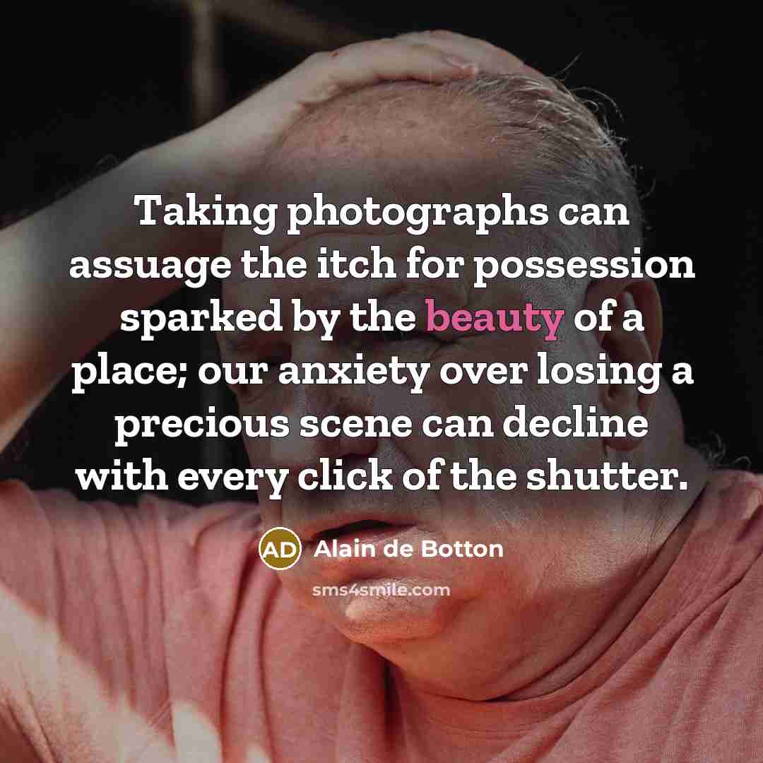“Taking photographs can assuage the itch for possession sparked by…” quote by Alain de Botton