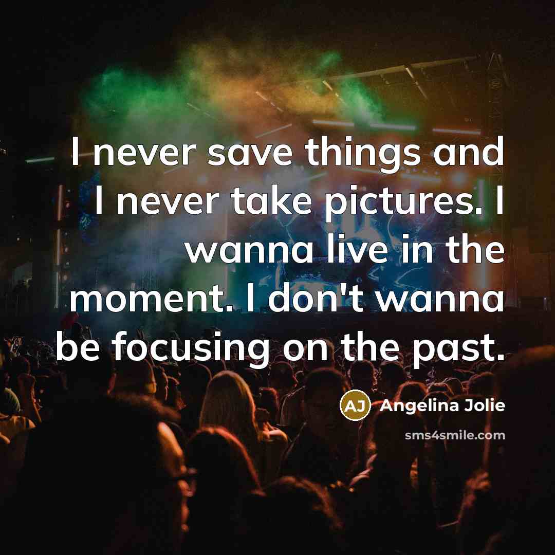 “I never save things and I never take pictures. I wanna live in the moment. I don't wanna be focusing on the past.” quote by Angelina Jolie