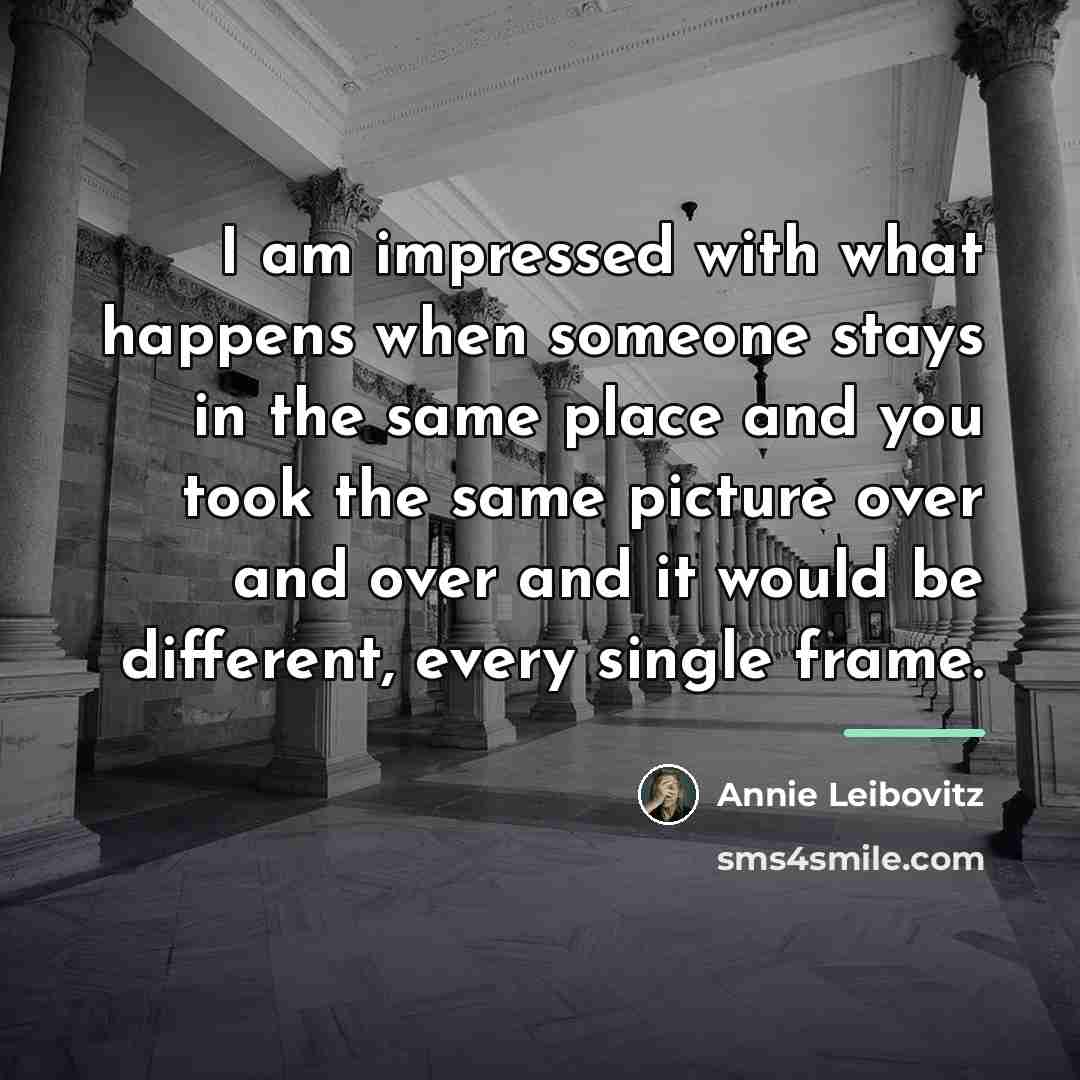“I am impressed with what happens when someone stays in…” quote by Annie Leibovitz