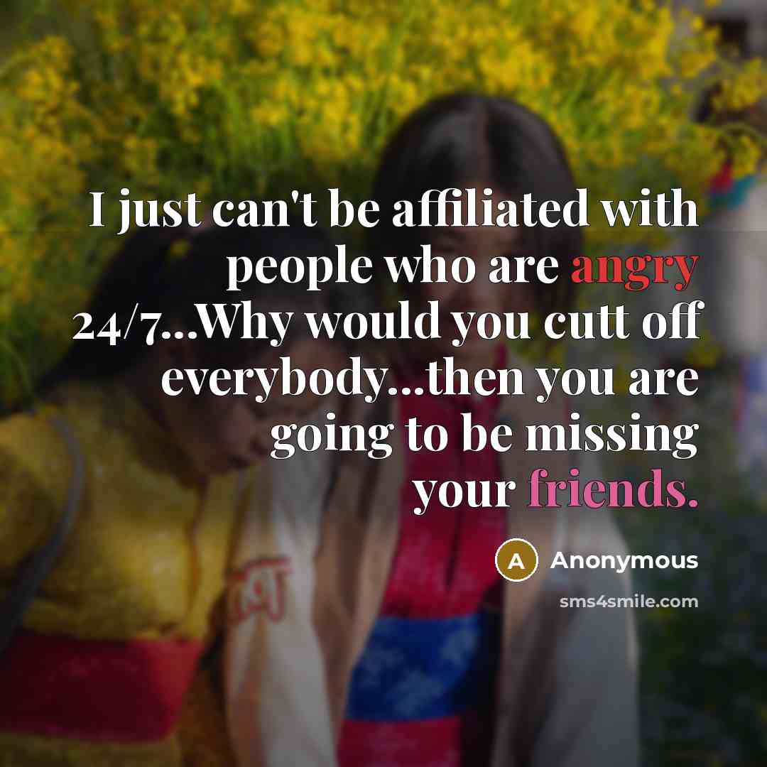 “I just can't be affiliated with people who are angry 24/7...Why would you cutt off everybody...then you are going to be missing your friends.” quote by Anonymous