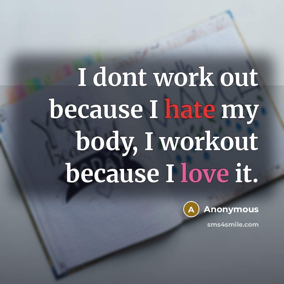 “I dont work out because I hate my body, I workout because I love it.” quote by Anonymous