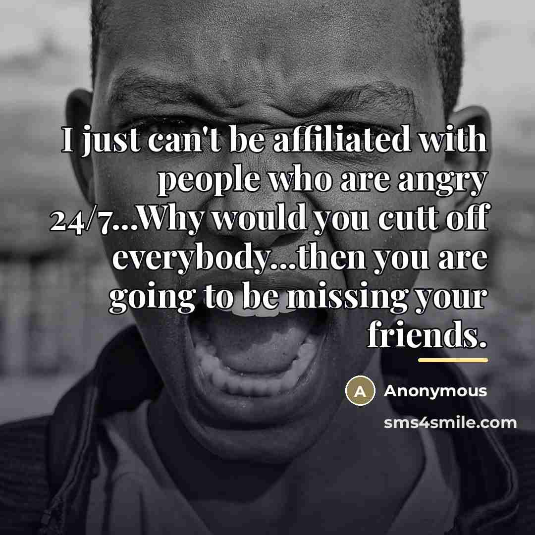 “I just can't be affiliated with people who are angry…” quote by Anonymous