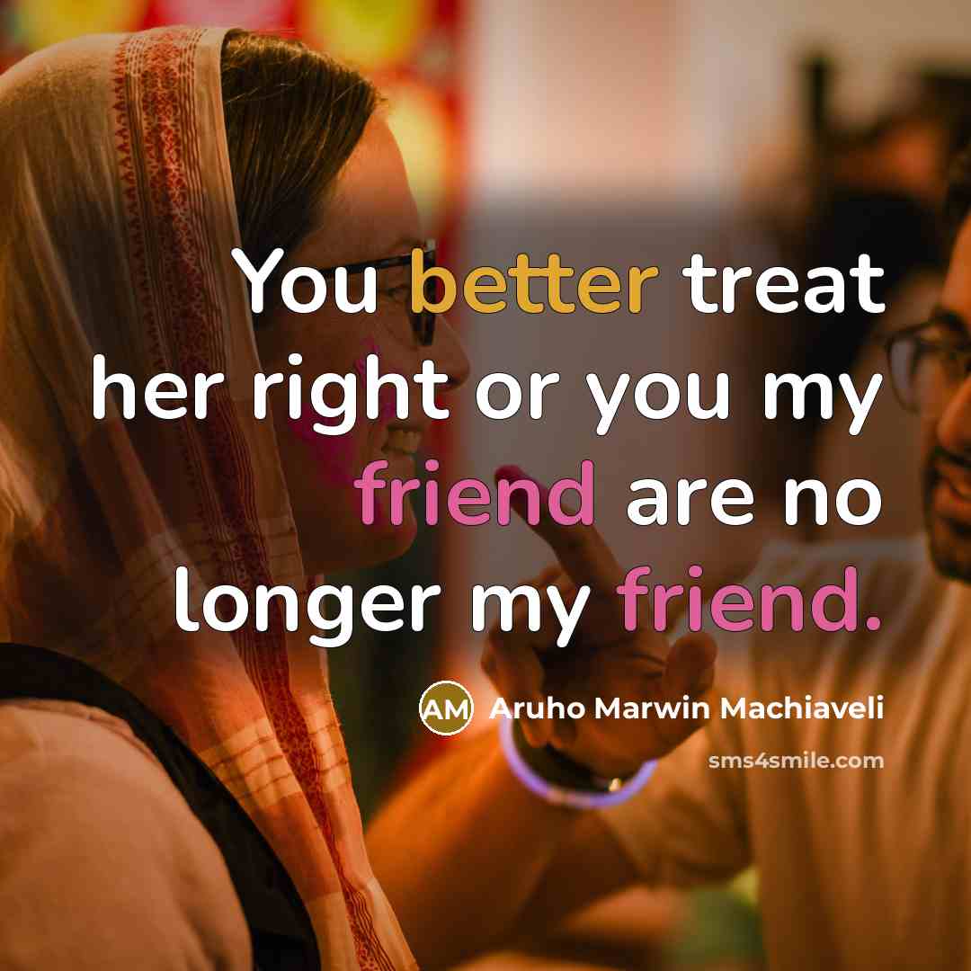 “You better treat her right or you my friend are no longer my friend.” quote by Aruho Marwin Machiaveli