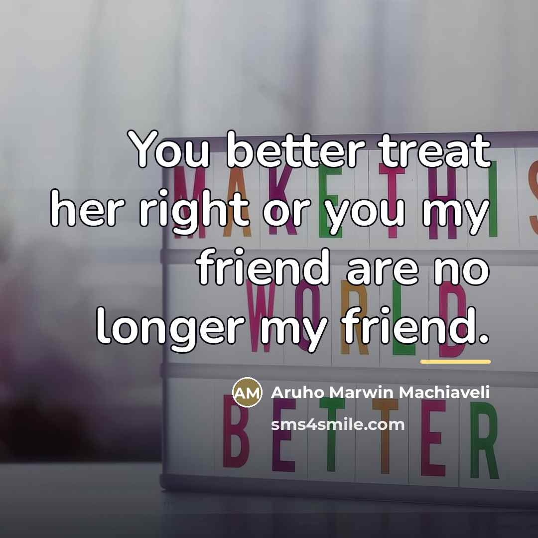 “You better treat her right or you my friend are…” quote by Aruho Marwin Machiaveli