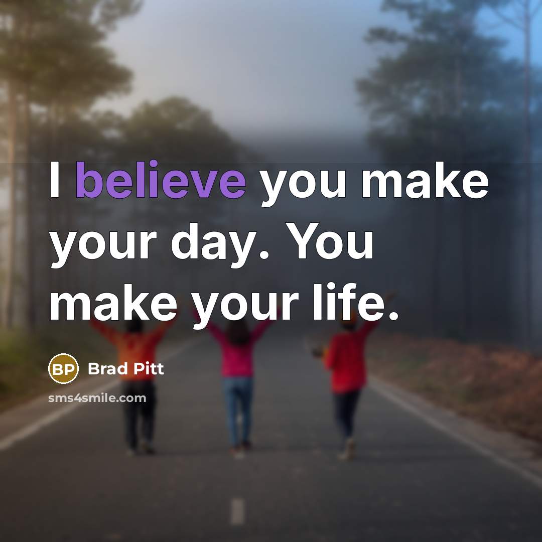 “I believe you make your day. You make your life.…” quote by Brad Pitt