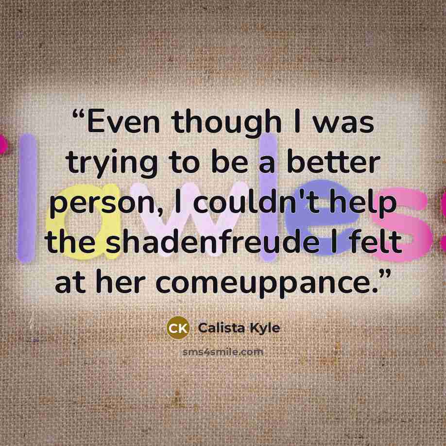 “Even though I was trying to be a better person, I couldn't help the shadenfreude I felt at her comeuppance.” quote by Calista Kyle