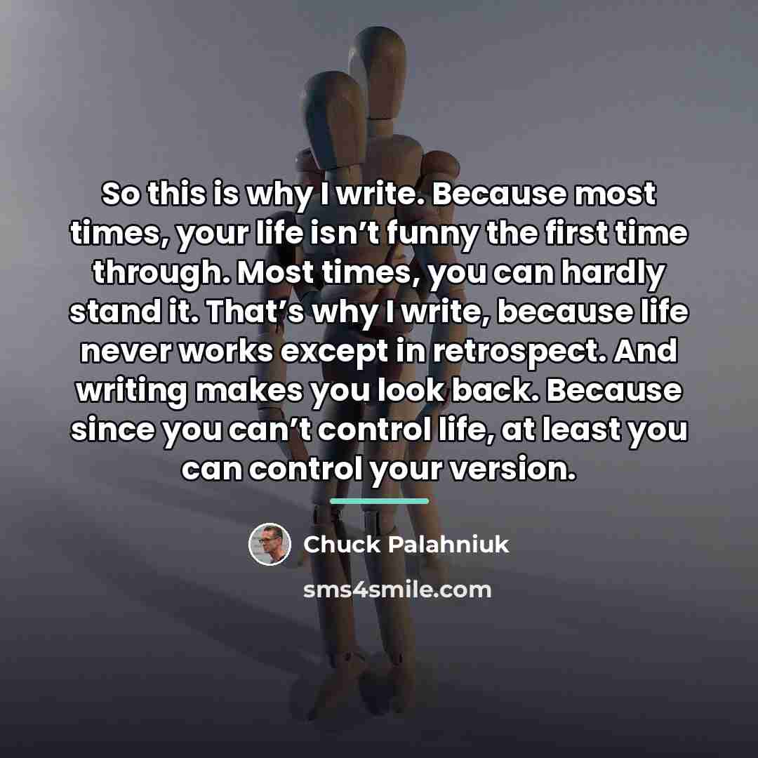 “So this is why I write. Because most times, your…” quote by Chuck Palahniuk