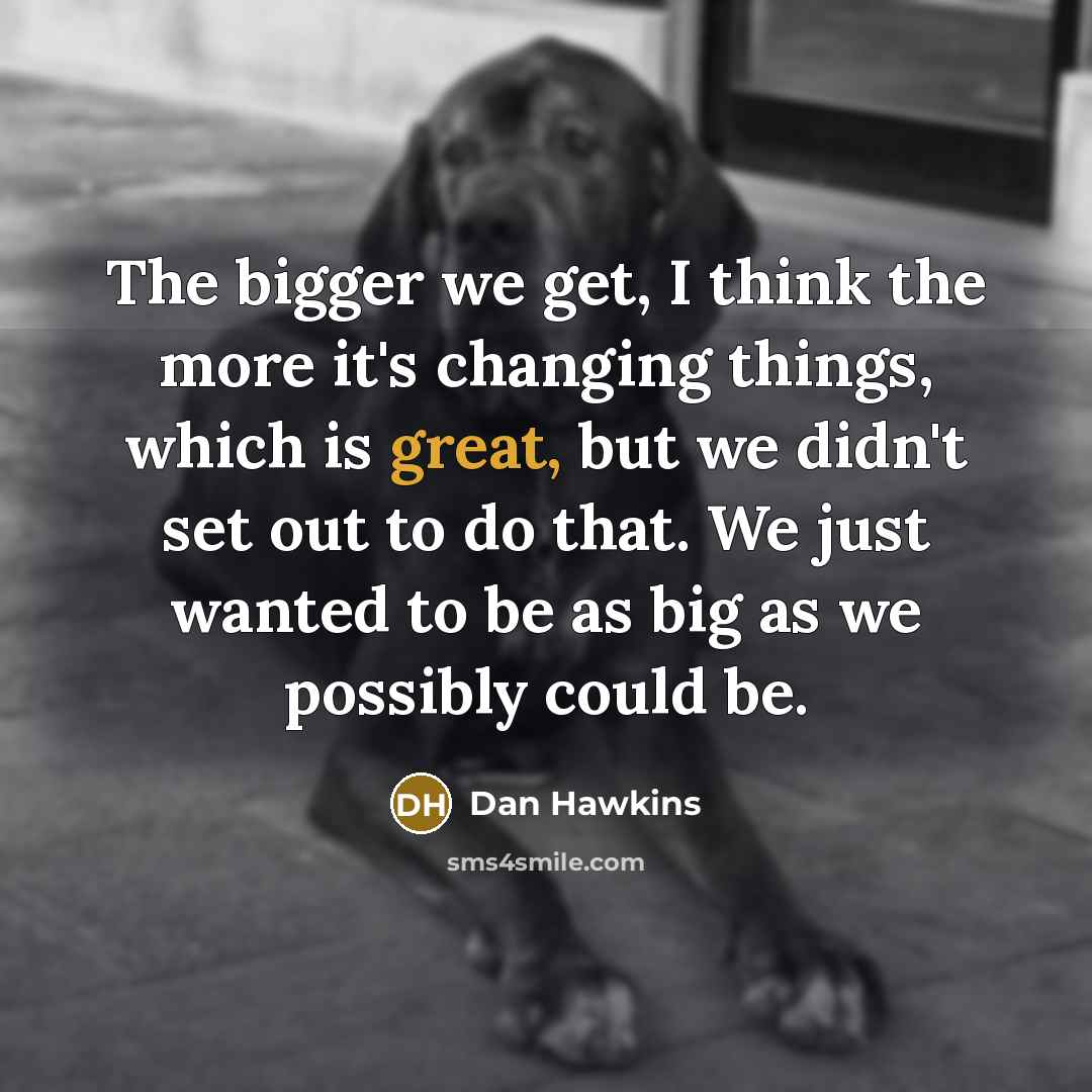 “The bigger we get, I think the more it's changing…” quote by Dan Hawkins