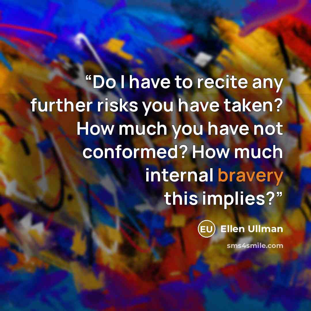 “Do I have to recite any further risks you have taken? How much you have not conformed? How much internal bravery this implies?” quote by Ellen Ullman