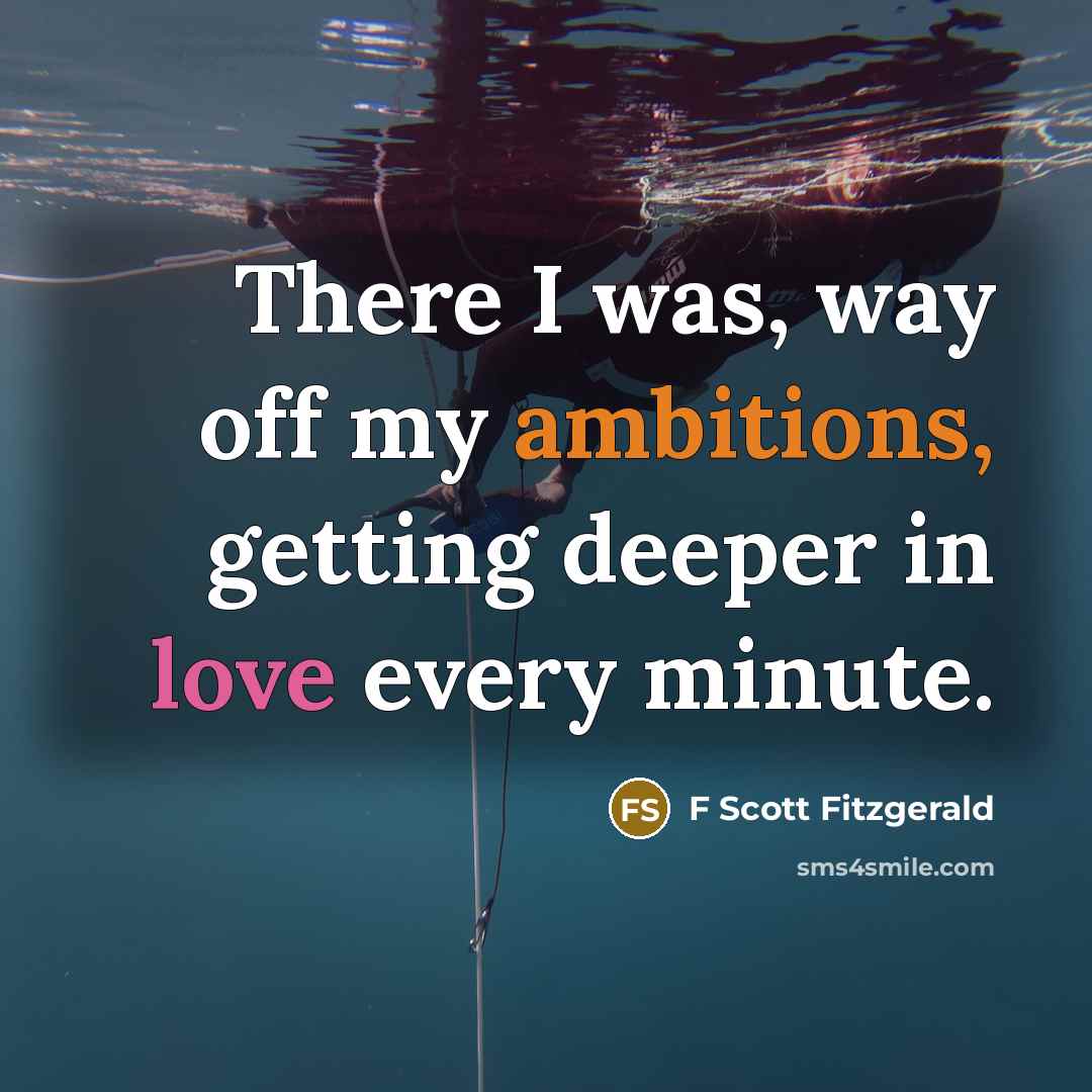 “There I was, way off my ambitions, getting deeper in love every minute.” quote by F Scott Fitzgerald