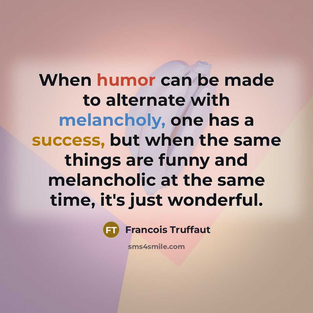 “When humor can be made to alternate with melancholy, one has a success, but when the same things are funny and melancholic at the same time, it's just wonderful.” quote by Francois Truffaut