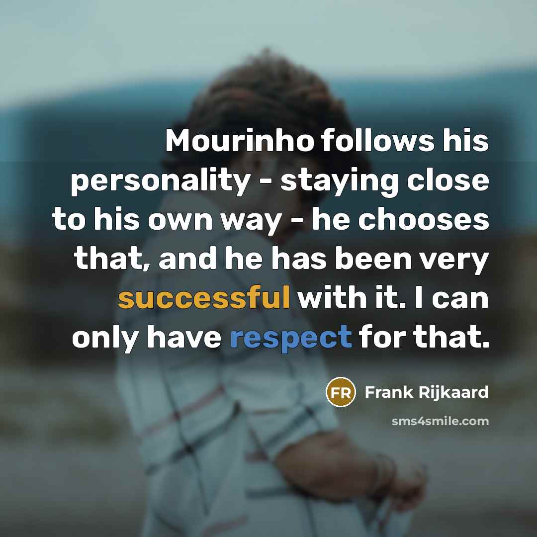 “Mourinho follows his personality - staying close to his own way - he chooses that, and he has been very successful with it. I can only have respect for that.” quote by Frank Rijkaard