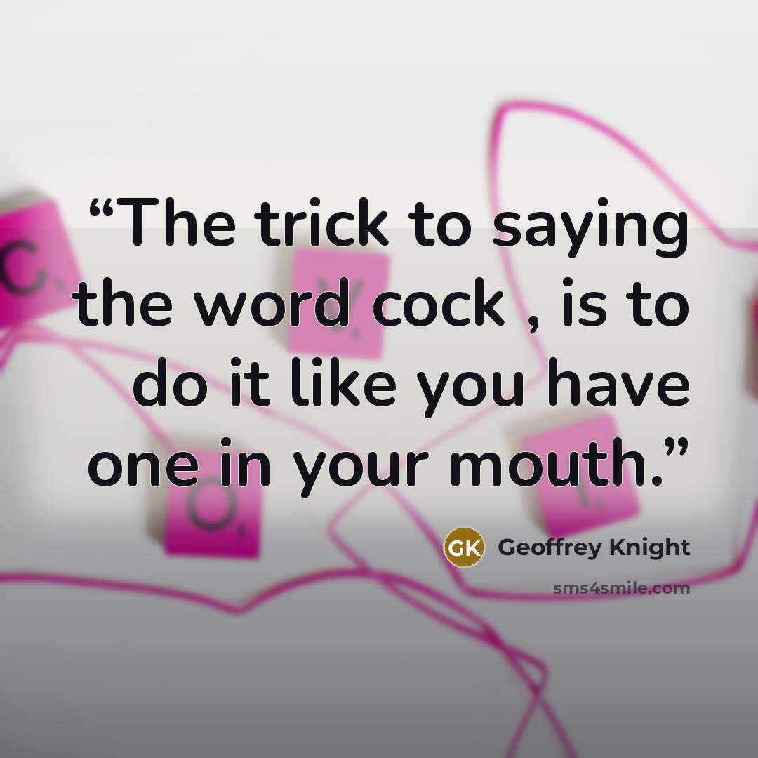 “The trick to saying the word cock , is to do it like you have one in your mouth.” quote by Geoffrey Knight