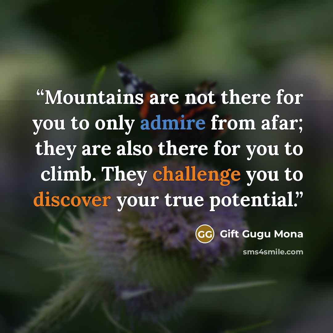 “Mountains are not there for you to only admire from afar; they are also there for you to climb. They challenge you to discover your true potential.” quote by Gift Gugu Mona