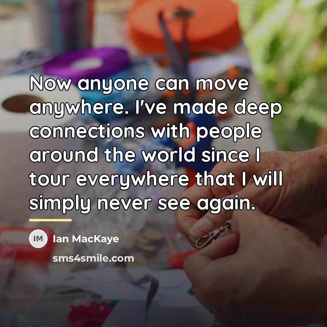 “Now anyone can move anywhere. I've made deep connections with…” quote by Ian MacKaye