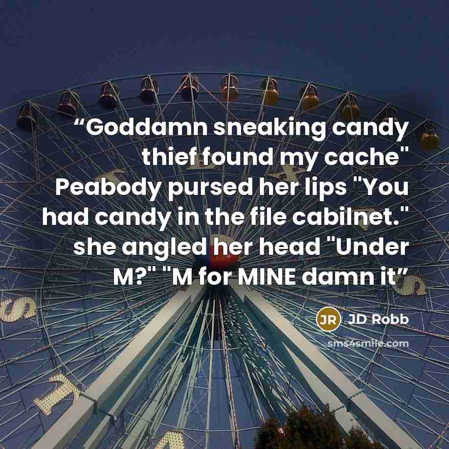 “Goddamn sneaking candy thief found my cache" Peabody pursed her lips "You had candy in the file cabilnet." she angled her head "Under M?" "M for MINE damn it” quote by JD Robb