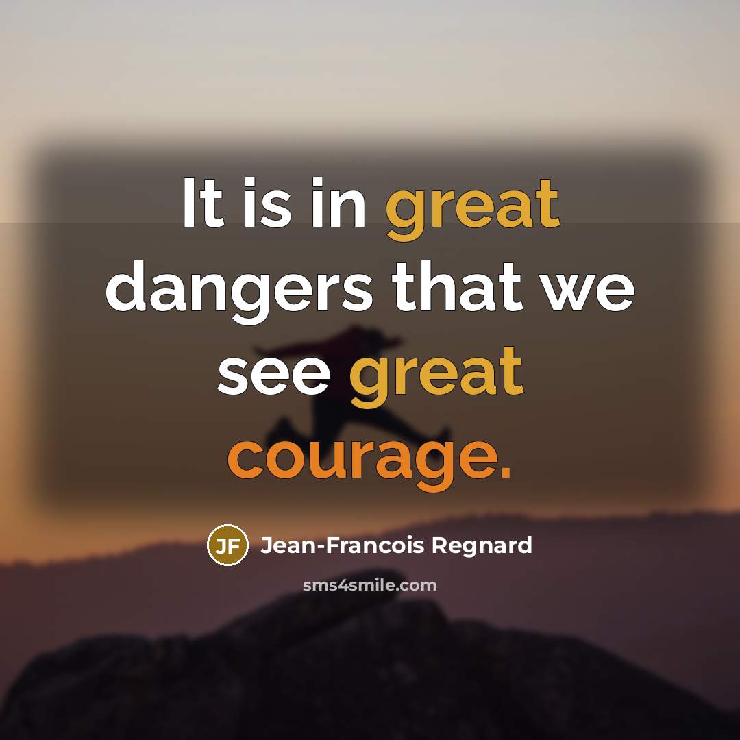 “It is in great dangers that we see great courage.…” quote by Jean-Francois Regnard